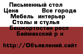 Письменный стол ! › Цена ­ 3 000 - Все города Мебель, интерьер » Столы и стулья   . Башкортостан респ.,Баймакский р-н